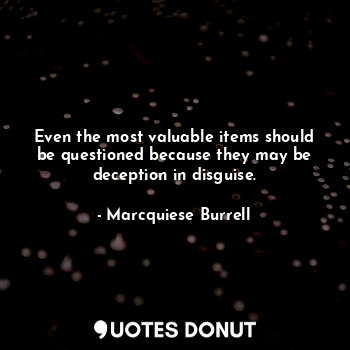 Even the most valuable items should be questioned because they may be deception in disguise.