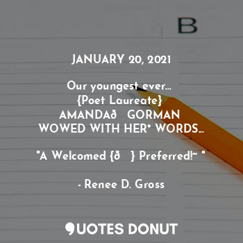 JANUARY 20, 2021

Our youngest ever... 
{Poet Laureate} 
AMANDA?GORMAN 
WOWED WITH HER* WORDS...

"A Welcomed {?} Preferred!~ "