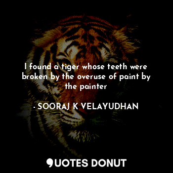  I found a tiger whose teeth were broken by the overuse of paint by the painter... - SOORAJ K VELAYUDHAN - Quotes Donut