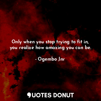  Only when you stop trying to fit in, you realize how amazing you can be.... - Ogembo Jnr - Quotes Donut