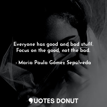 Everyone has good and bad stuff. Focus on the good, not the bad.