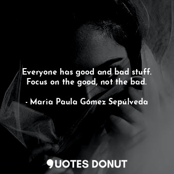  Everyone has good and bad stuff. Focus on the good, not the bad.... - Maria Paula Gómez Sepúlveda - Quotes Donut