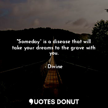 "Someday” is a disease that will take your dreams to the grave with you.