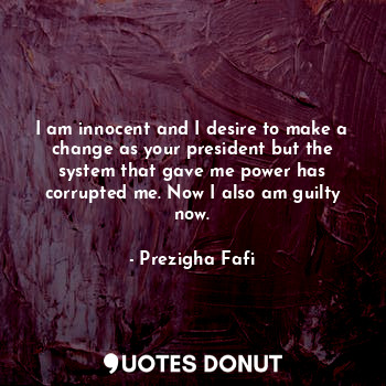  I am innocent and I desire to make a change as your president but the system tha... - Prezigha Fafi - Quotes Donut