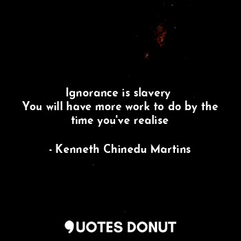  Ignorance is slavery 
You will have more work to do by the time you've realise... - Kenneth Chinedu Martins - Quotes Donut