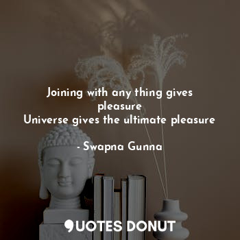  Joining with any thing gives pleasure
Universe gives the ultimate pleasure... - Swapna Gunna - Quotes Donut