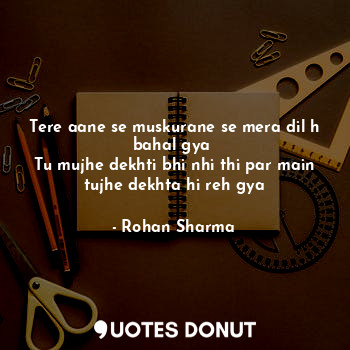  Tere aane se muskurane se mera dil h bahal gya 
Tu mujhe dekhti bhi nhi thi par ... - Rohan Sharma - Quotes Donut