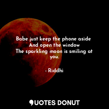 Babe just keep the phone aside 
And open the window
The sparkling moon is smiling at you.