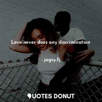 Love never does any discrimination ...