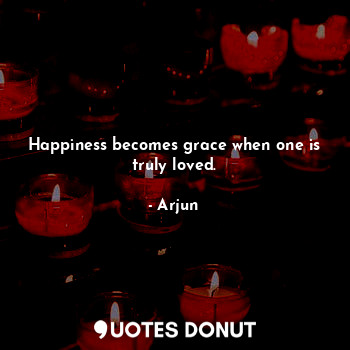 Happiness becomes grace when one is truly loved.