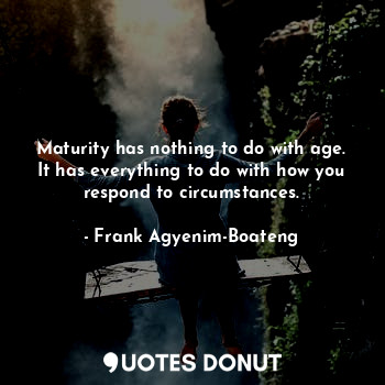Maturity has nothing to do with age. It has everything to do with how you respond to circumstances.