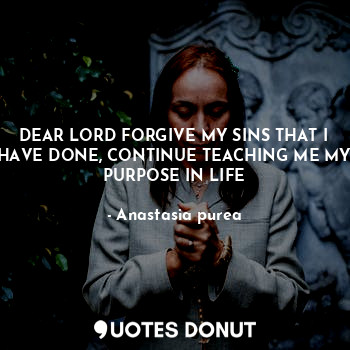 DEAR LORD FORGIVE MY SINS THAT I HAVE DONE, CONTINUE TEACHING ME MY PURPOSE IN LIFE