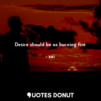 Desire should be as burning fire
