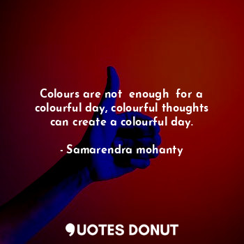 Colours are not  enough  for a colourful day, colourful thoughts can create a colourful day.