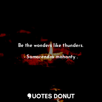 Be the wonders like thunders.