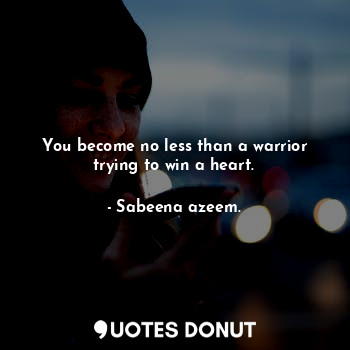 You become no less than a warrior trying to win a heart.