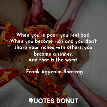  When you're poor, you feel bad.
When you become rich and you don't share your ri... - Frank Agyenim-Boateng - Quotes Donut