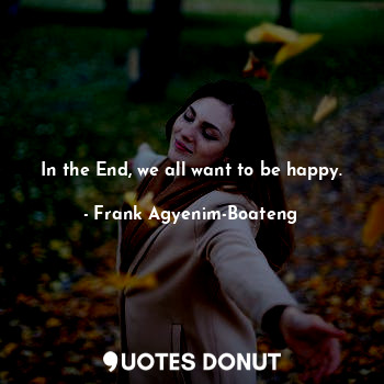 In the End, we all want to be happy.