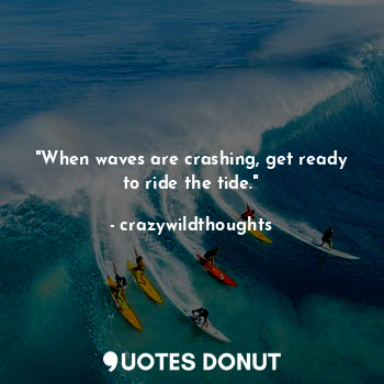 "When waves are crashing, get ready to ride the tide."