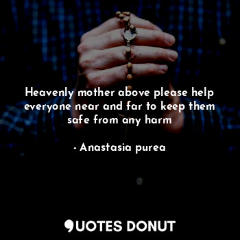 Heavenly mother above please help everyone near and far to keep them safe from any harm