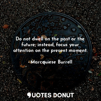 Do not dwell on the past or the future; instead, focus your attention on the present moment.