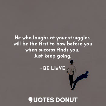 He who laughs at your struggles, will be the first to bow before you when success finds you. 
Just keep going.