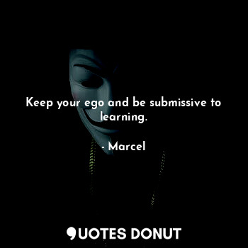 Keep your ego and be submissive to learning.