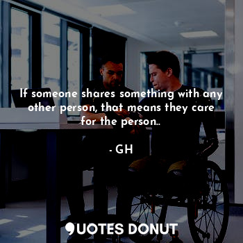 If someone shares something with any other person, that means they care for the person..