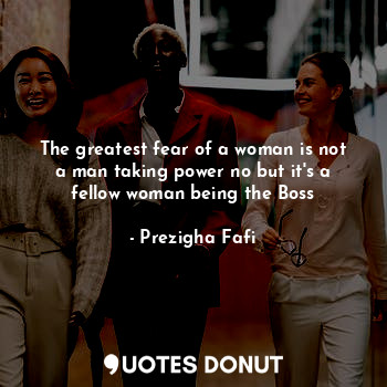 The greatest fear of a woman is not a man taking power no but it's a fellow woman being the Boss