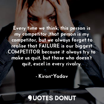Every time we think; this person is my competitor ,that person is my competitor, but we always forget to realise that FAILURE is our biggest COMPETITOR because it always try to make us quit, but those who doesn't quit, excel in every rivalry.