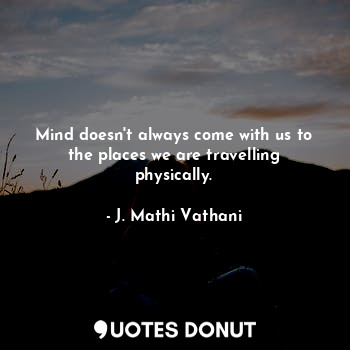  Mind doesn't always come with us to the places we are travelling physically.... - J. Mathi Vathani - Quotes Donut
