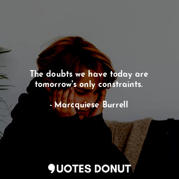 The doubts we have today are tomorrow's only constraints.