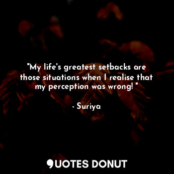 "My life's greatest setbacks are those situations when I realise that my perception was wrong! "