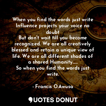  When you find the words just write
Influence projects your voice no doubt
But do... - Francis O.Awusa - Quotes Donut