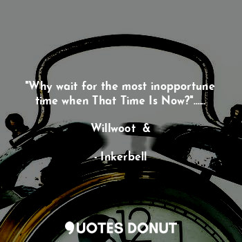  "Why wait for the most inopportune time when That Time Is Now?"......

Willwoot ... - Inkerbell - Quotes Donut