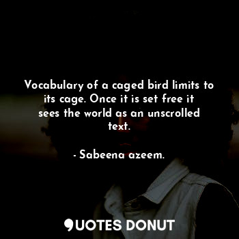 Vocabulary of a caged bird limits to its cage. Once it is set free it sees the world as an unscrolled text.