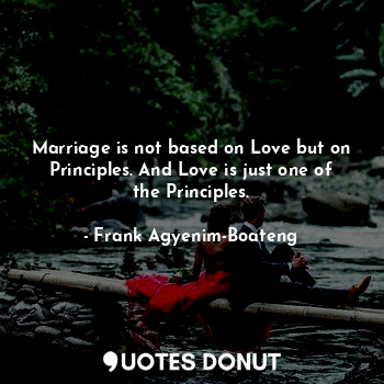 Marriage is not based on Love but on Principles. And Love is just one of the Principles.