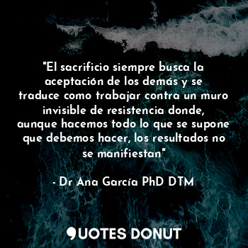  "El sacrificio siempre busca la aceptación de los demás y se traduce como trabaj... - Dr Ana García PhD DTM. - Quotes Donut