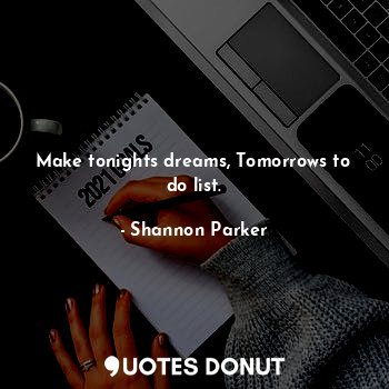 Make tonights dreams, Tomorrows to do list.