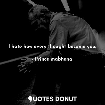  I hate how every thought became you.... - Prince mabhena - Quotes Donut