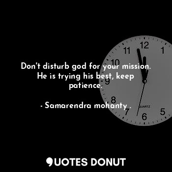 Don't disturb god for your mission. He is trying his best, keep patience.