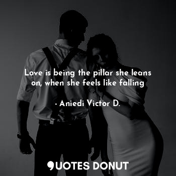  Love is being the pillar she leans on, when she feels like falling... - Aniedi Victor D. - Quotes Donut