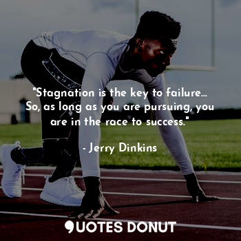"Stagnation is the key to failure... So, as long as you are pursuing, you are in the race to success."