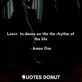 Learn  to dance on the the rhythm of the life