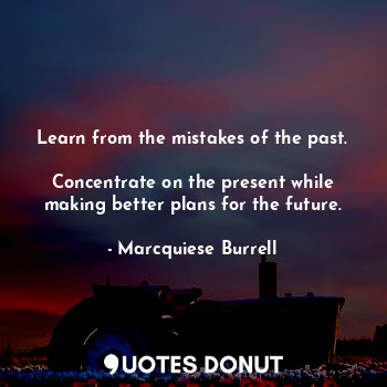 Learn from the mistakes of the past. 
Concentrate on the present while making better plans for the future.