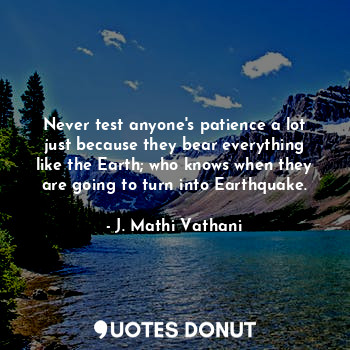 Never test anyone's patience a lot just because they bear everything like the Earth; who knows when they are going to turn into Earthquake.