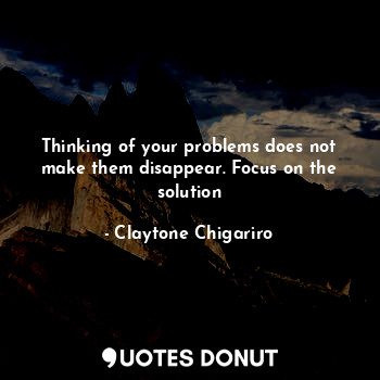  Thinking of your problems does not make them disappear. Focus on the solution... - Claytone Chigariro(Mr simple) - Quotes Donut