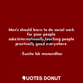 Men's should learn to do social work for poor people sake.lnternationally,teaching people practically good everywhere.