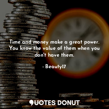 Time and money make a great power. You know the value of them when you don't have them.