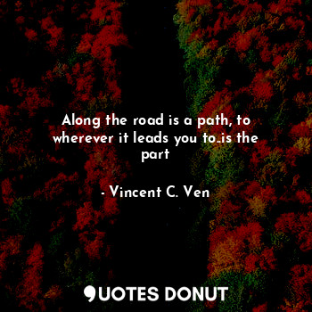  Along the road is a path, to wherever it leads you to..is the part... - Vincent C. Ven - Quotes Donut